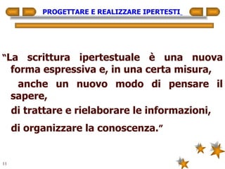 PROGETTARE E REALIZZARE IPERTESTI   “ La scrittura ipertestuale è una nuova forma espressiva e, in una certa misura, anche un nuovo modo di pensare il sapere, di trattare e rielaborare le informazioni, di organizzare la conoscenza. ”   
