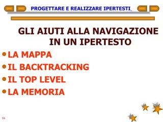 PROGETTARE E REALIZZARE IPERTESTI   GLI AIUTI ALLA NAVIGAZIONE IN UN IPERTESTO LA MAPPA IL BACKTRACKING IL TOP LEVEL LA MEMORIA 