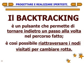 PROGETTARE E REALIZZARE IPERTESTI   . Il BACKTRACKING è un pulsante che permette di  tornare indietro un passo alla volta  nel percorso fatto; è così possibile  riattraversare i nodi visitati per cambiare rotta. 