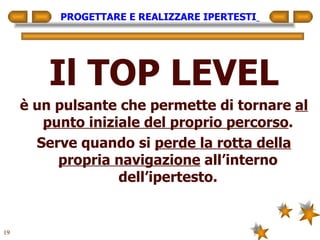 PROGETTARE E REALIZZARE IPERTESTI   Il TOP LEVEL è un pulsante che permette di tornare  al punto iniziale del proprio percorso . Serve quando si  perde la rotta della propria navigazione  all’interno dell’ipertesto. 