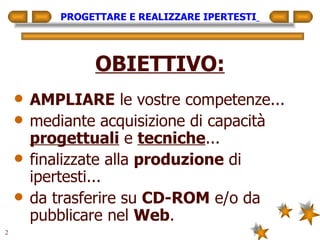 PROGETTARE E REALIZZARE IPERTESTI   OBIETTIVO: AMPLIARE  le vostre competenze... mediante acquisizione di capacità  progettuali  e  tecniche ... finalizzate alla  produzione  di ipertesti... da trasferire su  CD-ROM  e/o da pubblicare nel  Web . 