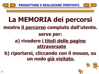 PROGETTARE E REALIZZARE IPERTESTI   La MEMORIA dei percorsi mostra  il percorso  compiuto dall’utente. serve per: a) rivedere  i titoli delle pagine attraversate b) riportarsi, cliccando con il mouse, su un nodo  già visitato .  