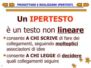 PROGETTARE E REALIZZARE IPERTESTI   Un  IPERTESTO è un testo non  lineare consente  A CHI SCRIVE  di fare dei collegamenti, seguendo  molteplici  associazioni di idee consente  A CHI LEGGE  di  decidere  quali collegamenti seguire 