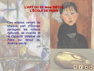Des artistes venant de
chaque part d'Éurope
partagent les milieux
culturels, la vivacité et
la capacité créatice de
Paris au début du
Xxième siècle.
L'ART DU XX ième SIL'ART DU XX ième SIÈÈCLECLE
L'L'ÉÉCOLE DE PARISCOLE DE PARIS
 
