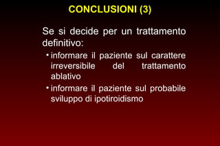 CONCLUSIONI (3)
Se si decide per un trattamento
definitivo:
• informare il paziente sul carattere
irreversibile
del
trattamento
ablativo
• informare il paziente sul probabile
sviluppo di ipotiroidismo

 