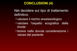 CONCLUSIONI (4)
Nel decidere sul tipo di trattamento
definitivo:
• valutare il rischio anestesiologico
• valutare l’aspetto ecografico della
tiroide
• tenere nella dovuta considerazione i
values del paziente

 