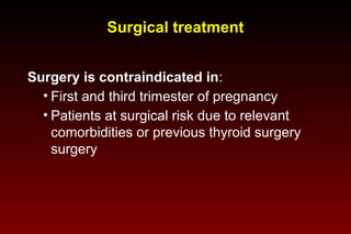 Surgical treatment
Surgery is contraindicated in:
• First and third trimester of pregnancy
• Patients at surgical risk due to relevant
comorbidities or previous thyroid surgery
surgery

 
