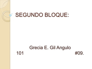 SEGUNDO BLOQUE:




      Grecia E. Gil Angulo
101                          #09.
 