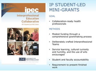 IP STUDENT-LED
MINI-GRANTS
GOAL
• Collaboration-ready health
professionals
METHODS
• Modest funding through a
comprehensive grantmaking process
• Deliberately crafted Interprofessional
Teams
• Service learning, cultural curiosity
and humility, and the use of arts
encouraged
• Student and faculty accountability
• Requirement to present finished
work
 