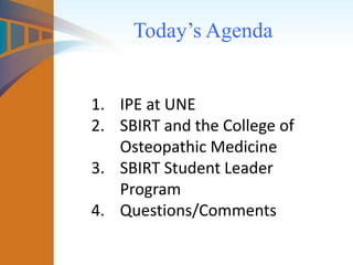 Today’s Agenda
1. IPE at UNE
2. SBIRT and the College of
Osteopathic Medicine
3. SBIRT Student Leader
Program
4. Questions/Comments
 