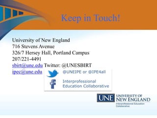 University of New England
716 Stevens Avenue
326/7 Hersey Hall, Portland Campus
207/221-4491
sbirt@une.edu Twitter: @UNESBIRT
ipec@une.edu
Keep in Touch!
@UNEIPE or @IPE4all
Interprofessional
Education Collaborative
 