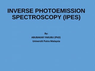 INVERSE PHOTOEMISSION
SPECTROSCOPY (IPES)
By:
ABUBAKAR YAKUBU (PhD)
Universiti Putra Malaysia
 