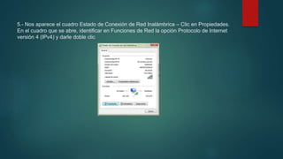 5.- Nos aparece el cuadro Estado de Conexión de Red Inalámbrica – Clic en Propiedades.
En el cuadro que se abre, identificar en Funciones de Red la opción Protocolo de Internet
versión 4 (IPv4) y darle doble clic
 