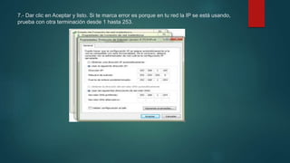 7.- Dar clic en Aceptar y listo. Si te marca error es porque en tu red la IP se está usando,
prueba con otra terminación desde 1 hasta 253.
 