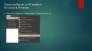 Como configurar un IP estática:
En Linux & Windows
1.- Haz clic en Sistema -> Preferencias -> Conexiones de red.
 