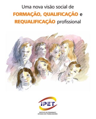 Uma nova visão social de
FORMAÇÃO, QUALIFICAÇÃO e
REQUALIFICAÇÃO profissional




           INSTITUTO DE PESQUISAS E
         ESTUDOS DOS TRABALHADORES
 