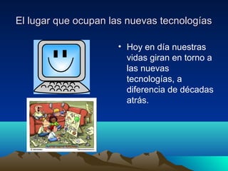 El lugar que ocupan las nuevas tecnologías

                     • Hoy en día nuestras
                       vidas giran en torno a
                       las nuevas
                       tecnologías, a
                       diferencia de décadas
                       atrás.
 