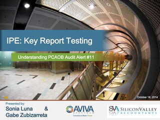 IPE: Key Report Testing 
Understanding PCAOB Audit Alert #11 
Compliance Made Simple 
October 16, 2014 
Presented by: 
Sonia Luna & 
Gabe Zubizarreta 
 