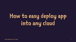 How to easy deploy app
into any cloud
IPEX Meetup Brno, 9.3.2016 1
 