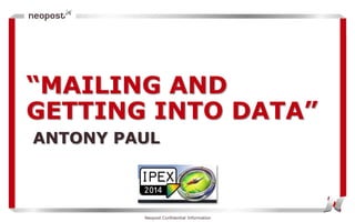 “MAILING AND
GETTING INTO DATA”
Neopost Confidential Information
ANTONY PAUL
 