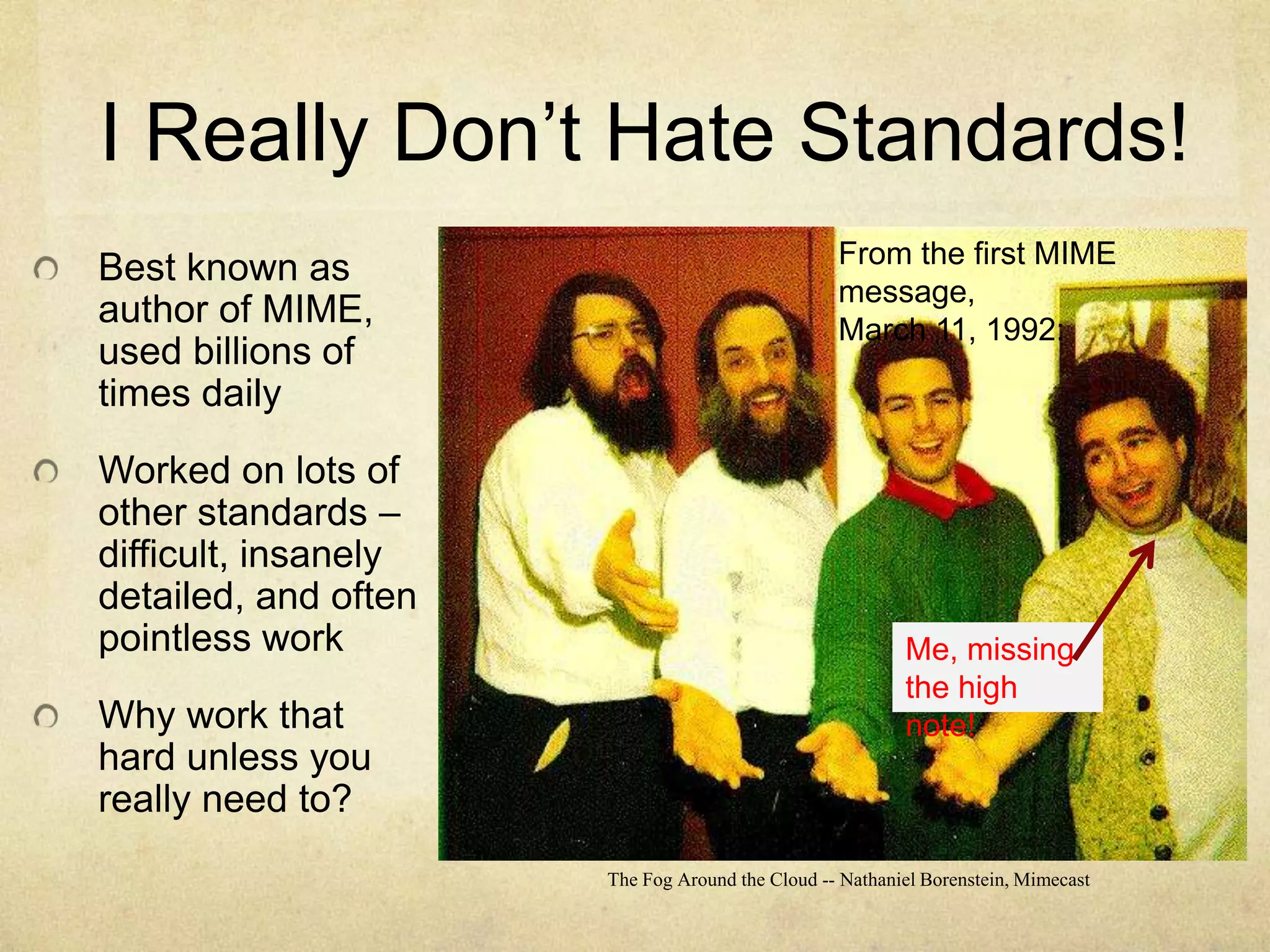 I Really Don’t Hate Standards!Best known as author of MIME, used billions of times dailyWorked on lots of other standards – difficult, insanely detailed, and often pointless workWhy work that hard unless you really need to?The Fog Around the Cloud -- Nathaniel Borenstein, MimecastFrom the first MIME message,March 11, 1992:Me, missing the high note!