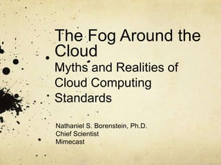 The Fog Around the CloudMyths and Realities of Cloud Computing Standards Nathaniel S. Borenstein, Ph.D. Chief Scientist Mimecast 