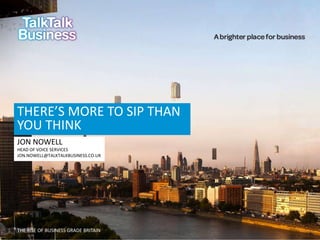 THERE’S MORE TO SIP THAN
YOU THINK
JON NOWELL
HEAD OF VOICE SERVICES
JON.NOWELL@TALKTALKBUSINESS.CO.UK

THE RISE OF BUSINESS GRADE BRITAIN

 
