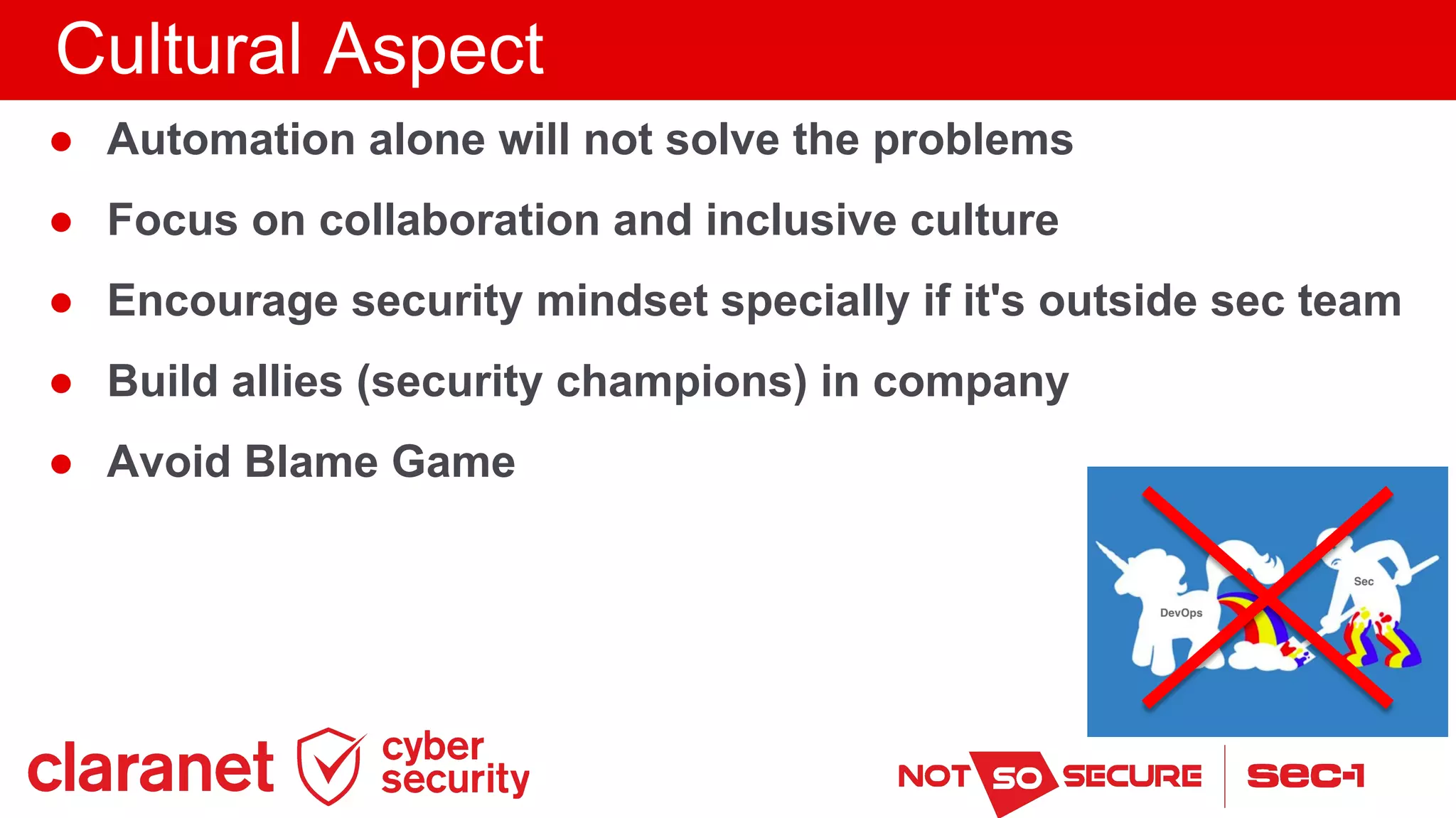 Cultural Aspect
● Automation alone will not solve the problems
● Focus on collaboration and inclusive culture
● Encourage security mindset specially if it's outside sec team
● Build allies (security champions) in company
● Avoid Blame Game
 