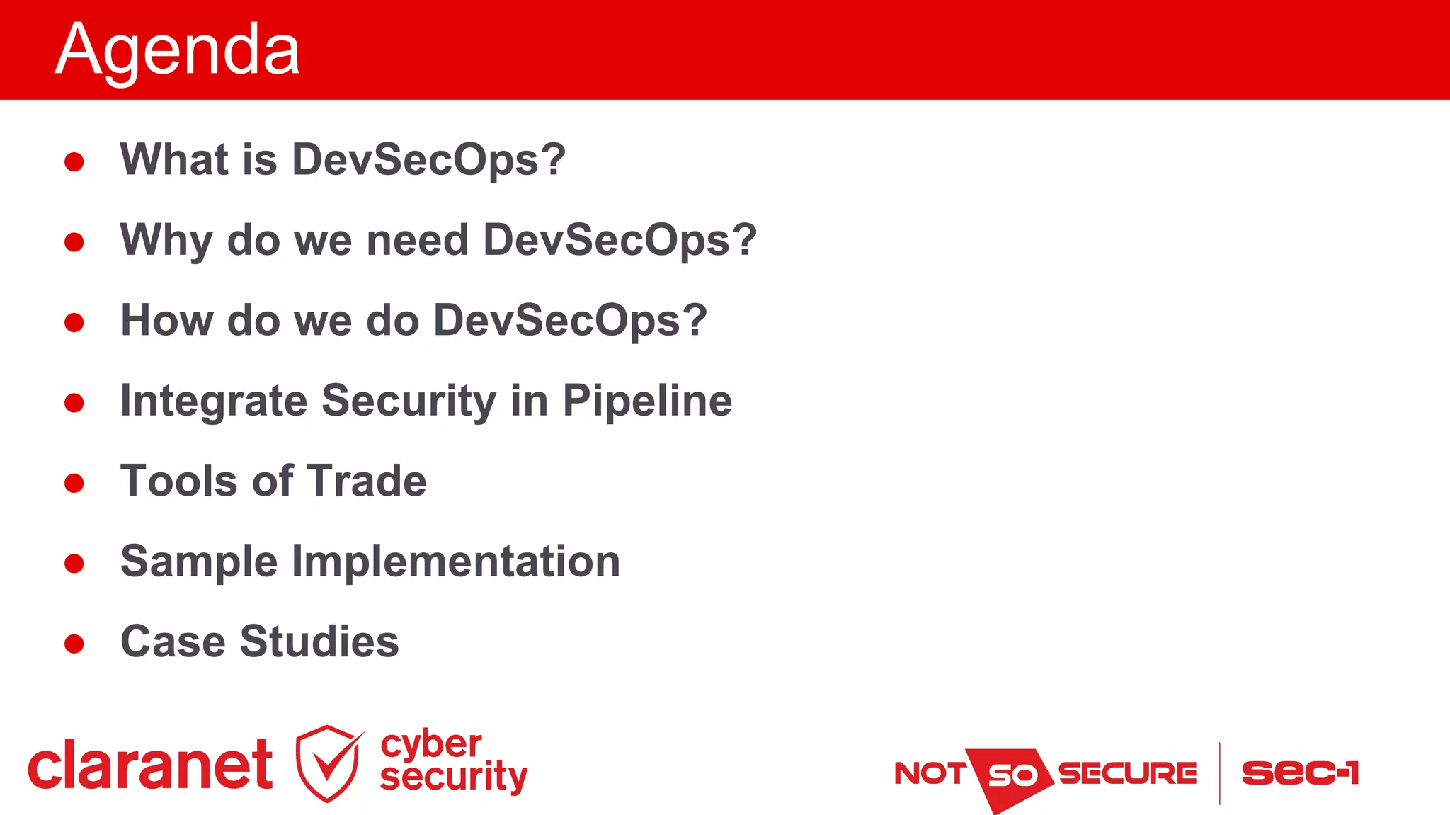 Agenda
● What is DevSecOps?
● Why do we need DevSecOps?
● How do we do DevSecOps?
● Integrate Security in Pipeline
● Tools of Trade
● Sample Implementation
● Case Studies
 