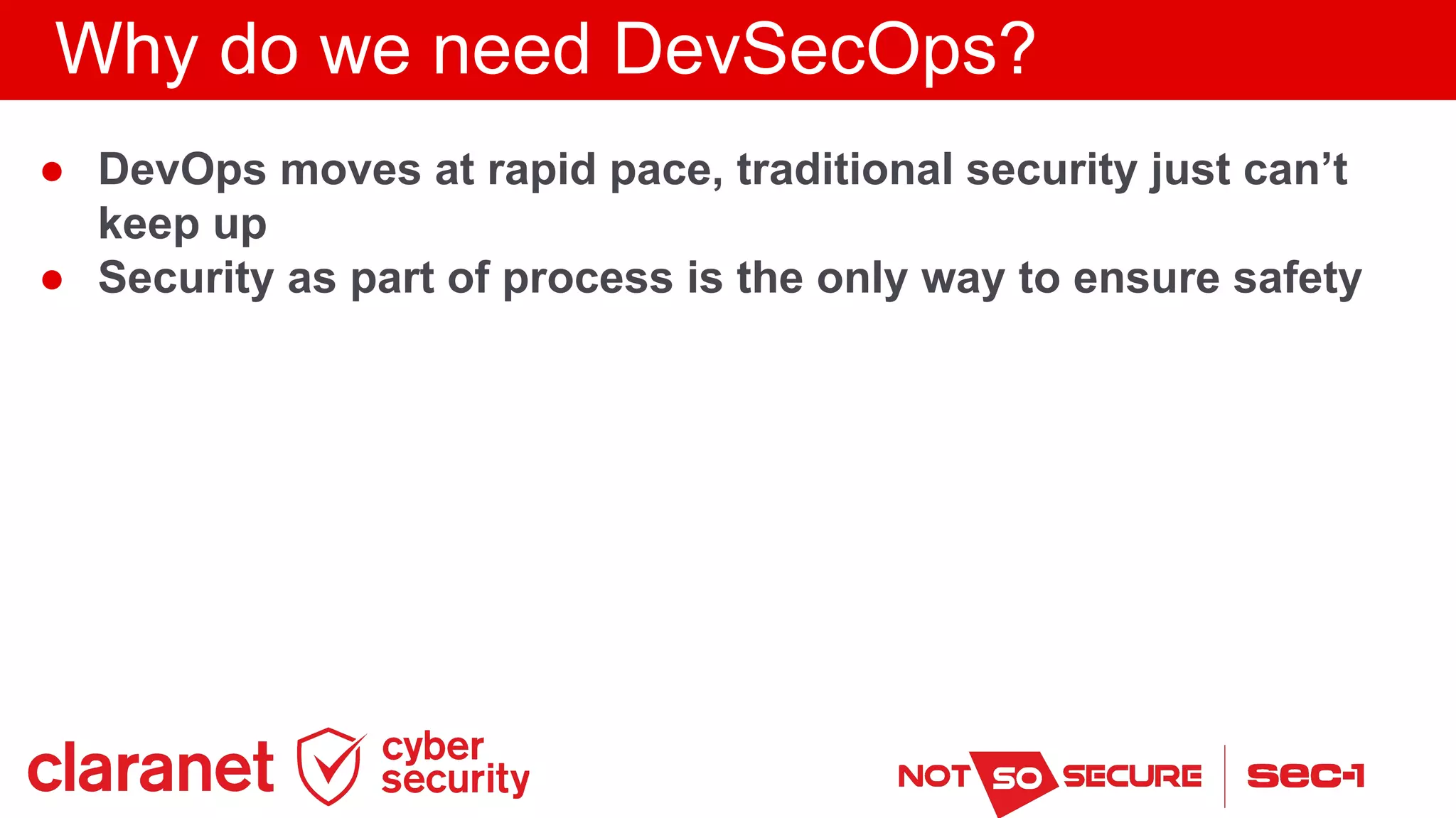 Why do we need DevSecOps?
● DevOps moves at rapid pace, traditional security just can’t
keep up
● Security as part of process is the only way to ensure safety
 