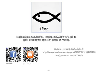 Especialistas en Acuariofilia, tenemos la MAYOR variedad de
      peces de agua fría, caliente y salada en Madrid.


                                   Visítanos en las Redes Sociales !!!
                         http://www.facebook.com/pages/IPEZ/558831334130278
                                     http://ipez2012.blogspot.com/




                              iPez
 