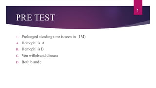 PRE TEST
1. Prolonged bleeding time is seen in (1M)
A. Hemophilia A
B. Hemophilia B
C. Von willebrand disease
D. Both b and c
1
 
