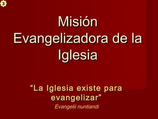 MisiónMisión
Evangelizadora de laEvangelizadora de la
IglesiaIglesia
““La Iglesia existe paraLa Iglesia existe para
evangelizar”evangelizar”
Evangelii nuntiandi
3
 