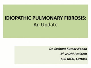 IDIOPATHIC PULMONARY FIBROSIS:
An Update
Dr. Sushant Kumar Nanda
1st yr DM Resident
SCB MCH, Cuttack
 