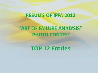 RESULTS OF IPFA 2012

“ART OF FAILURE ANALYSIS”
     PHOTO CONTEST

    TOP 12 Entries
 