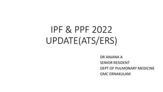 IPF & PPF 2022
UPDATE(ATS/ERS)
DR ANJANA A
SENIOR RESIDENT
DEPT OF PULMONARY MEDICINE
GMC ERNAKULAM
 
