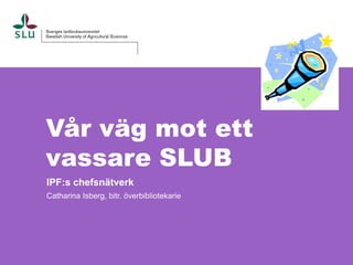 Vår väg mot ett
vassare SLUB
IPF:s chefsnätverk
Catharina Isberg, bitr. överbibliotekarie
 