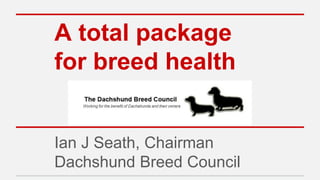 A total package
for breed health
Ian J Seath, Chairman
Dachshund Breed Council
 