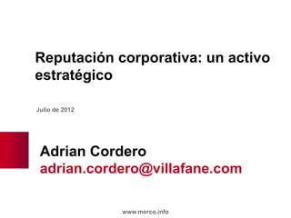 Reputación corporativa: un activo
estratégico

Julio de 2012




 Adrian Cordero
 adrian.cordero@villafane.com

                www.merco.info
 