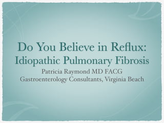 Do You Believe in Reﬂux:
Idiopathic Pulmonary Fibrosis
Patricia Raymond MD FACG
Gastroenterology Consultants, Virginia Beach
 
