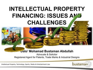 INTELLECTUAL PROPERTY
FINANCING: ISSUES AND
CHALLENGES
Dato’ Mohamad Bustaman Abdullah
Advocate & Solicitor
Registered Agent for Patents, Trade Marks & Industrial Designs
 