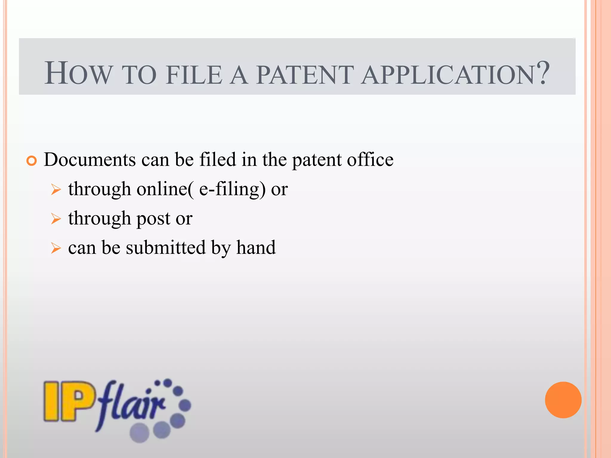 HOW TO FILE A PATENT APPLICATION?
 Documents can be filed in the patent office
 through online( e-filing) or
 through post or
 can be submitted by hand
 