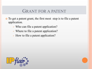 GRANT FOR A PATENT
 To get a patent grant, the first most step is to file a patent
application.
 Who can file a patent application?
 Where to file a patent application?
 How to file a patent application?
 