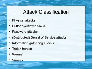 Attack Classification

    Physical attacks

    Buffer overflow attacks

    Password attacks

    (Distributed) Denial of Service attacks

    Information gathering attacks

    Trojan horses

    Worms

    Viruses
 
