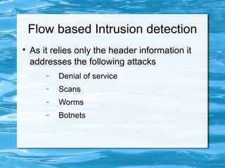 Flow based Intrusion detection

    As it relies only the header information it
    addresses the following attacks
        −   Denial of service
        −   Scans
        −   Worms
        −   Botnets
 
