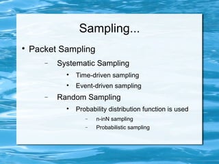 Sampling...

    Packet Sampling
       −   Systematic Sampling
             
                 Time-driven sampling
             
                 Event-driven sampling
       −   Random Sampling
             
                 Probability distribution function is used
                    −   n-inN sampling
                    −   Probabilistic sampling
 