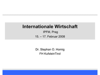 Internationale Wirtschaft
          IPFM, Prag
     15. – 17. Februar 2008



     Dr. Stephan O. Hornig
        FH KufsteinTirol