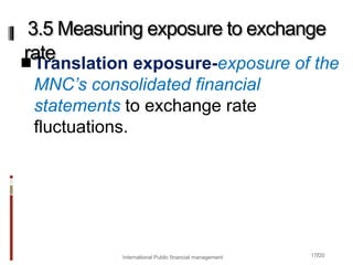 17/20
Translation exposure-exposure of the
MNC’s consolidated financial
statements to exchange rate
fluctuations.
3.5 Measuring exposure to exchange
rate
International Public financial management
 