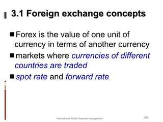 2/20
Forex is the value of one unit of
currency in terms of another currency
markets where currencies of different
countries are traded
spot rate and forward rate
3.1 Foreign exchange concepts
International Public financial management
 