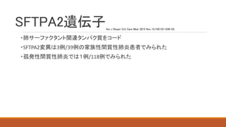SFTPA2遺伝子
・肺サーファクタント関連タンパク質をコード
・SFTPA2変異は3例/39例の家族性間質性肺炎患者でみられた
・孤発性間質性肺炎では１例/118例でみられた
Am J Respir Crit Care Med. 2015 Nov 15;192(10):1249-52.
 